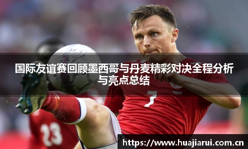 米兰·(milan)中国官方网站国际友谊赛回顾墨西哥与丹麦精彩对决全程分析与亮点总结